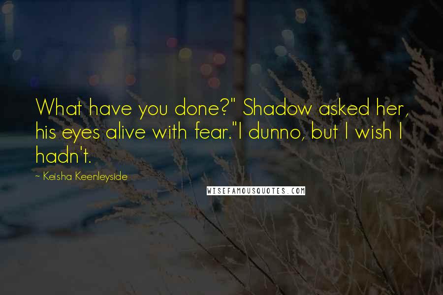 Keisha Keenleyside Quotes: What have you done?" Shadow asked her, his eyes alive with fear."I dunno, but I wish I hadn't.