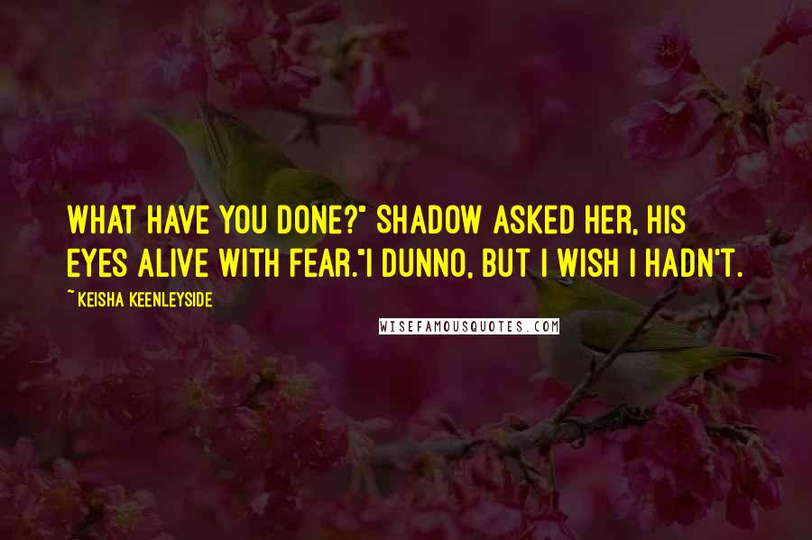 Keisha Keenleyside Quotes: What have you done?" Shadow asked her, his eyes alive with fear."I dunno, but I wish I hadn't.