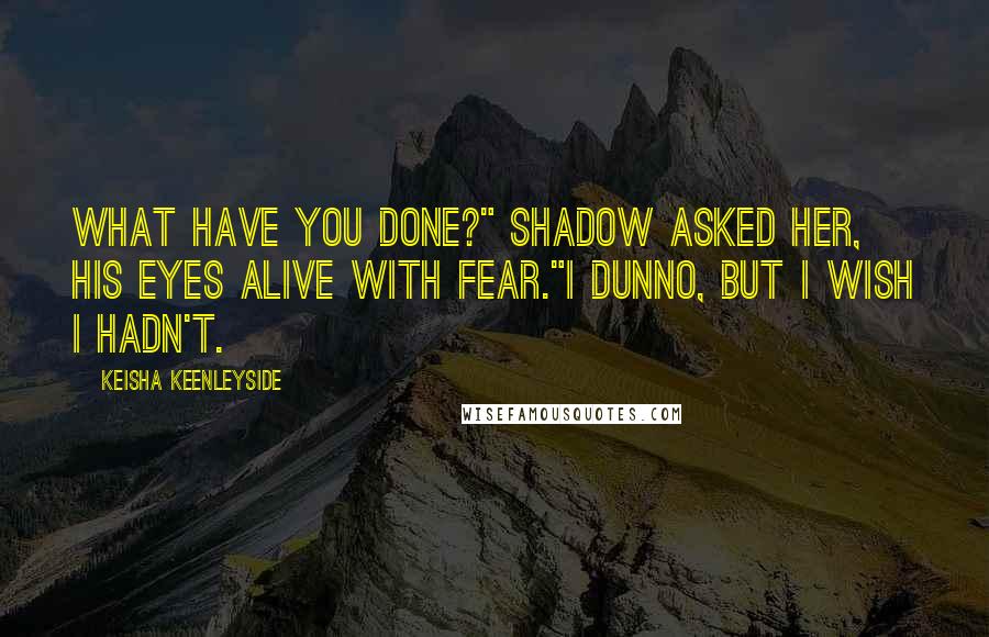 Keisha Keenleyside Quotes: What have you done?" Shadow asked her, his eyes alive with fear."I dunno, but I wish I hadn't.