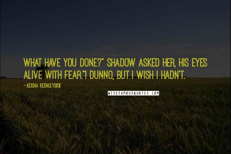 Keisha Keenleyside Quotes: What have you done?" Shadow asked her, his eyes alive with fear."I dunno, but I wish I hadn't.