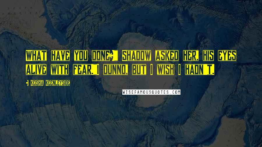 Keisha Keenleyside Quotes: What have you done?" Shadow asked her, his eyes alive with fear."I dunno, but I wish I hadn't.