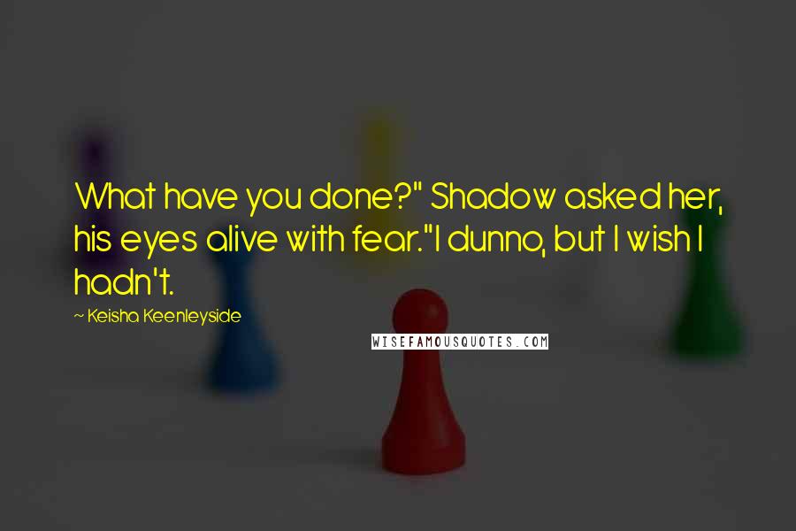 Keisha Keenleyside Quotes: What have you done?" Shadow asked her, his eyes alive with fear."I dunno, but I wish I hadn't.