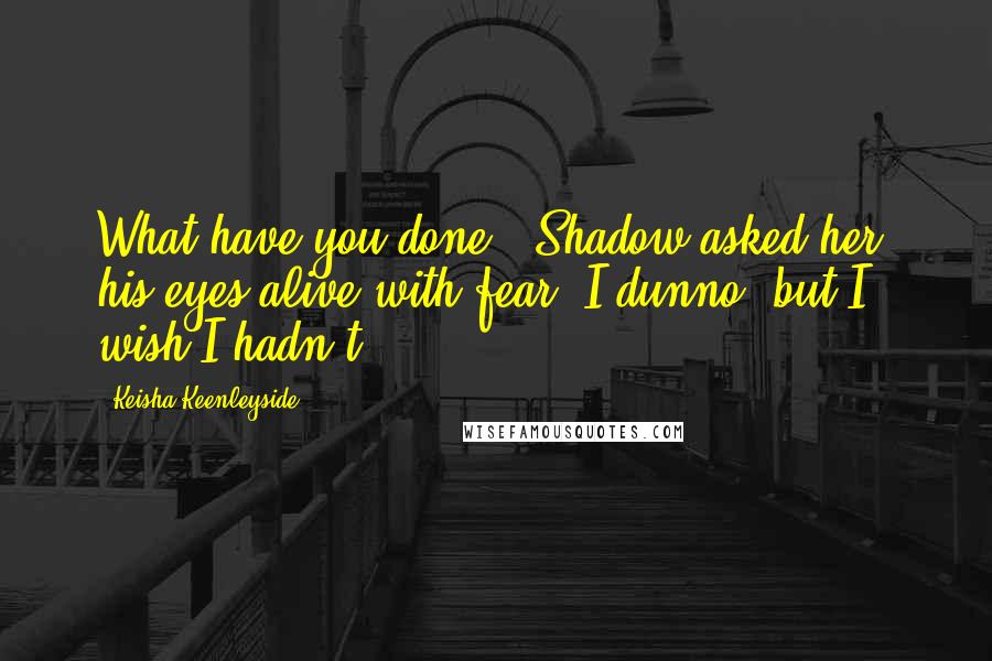 Keisha Keenleyside Quotes: What have you done?" Shadow asked her, his eyes alive with fear."I dunno, but I wish I hadn't.