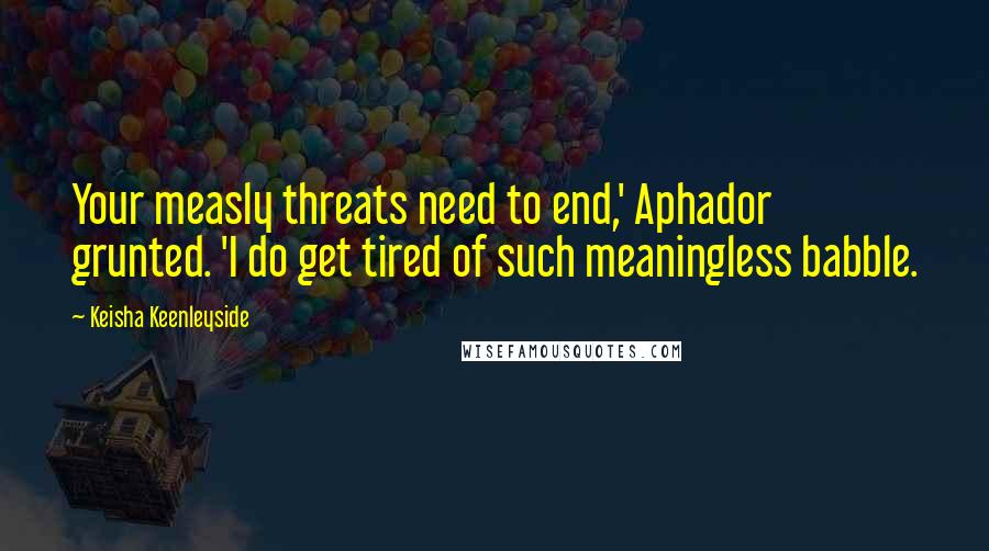 Keisha Keenleyside Quotes: Your measly threats need to end,' Aphador grunted. 'I do get tired of such meaningless babble.