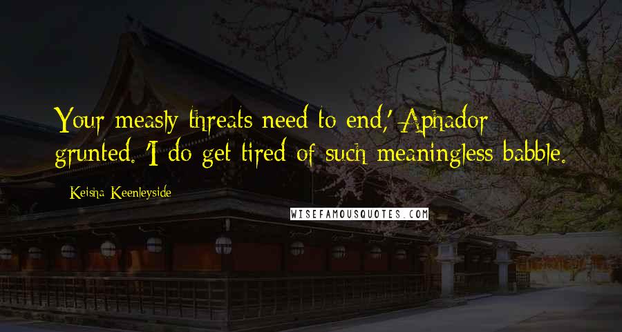 Keisha Keenleyside Quotes: Your measly threats need to end,' Aphador grunted. 'I do get tired of such meaningless babble.