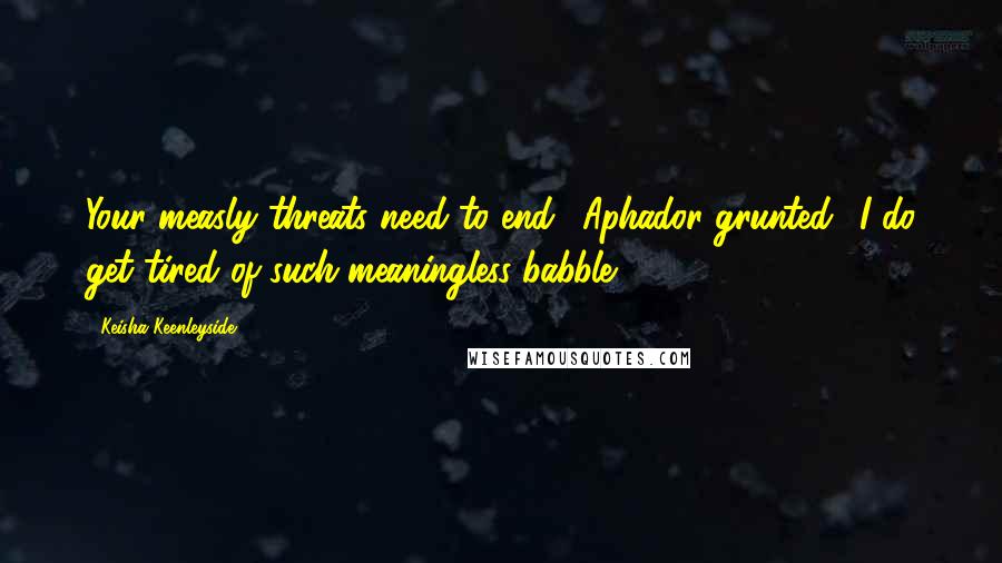 Keisha Keenleyside Quotes: Your measly threats need to end,' Aphador grunted. 'I do get tired of such meaningless babble.