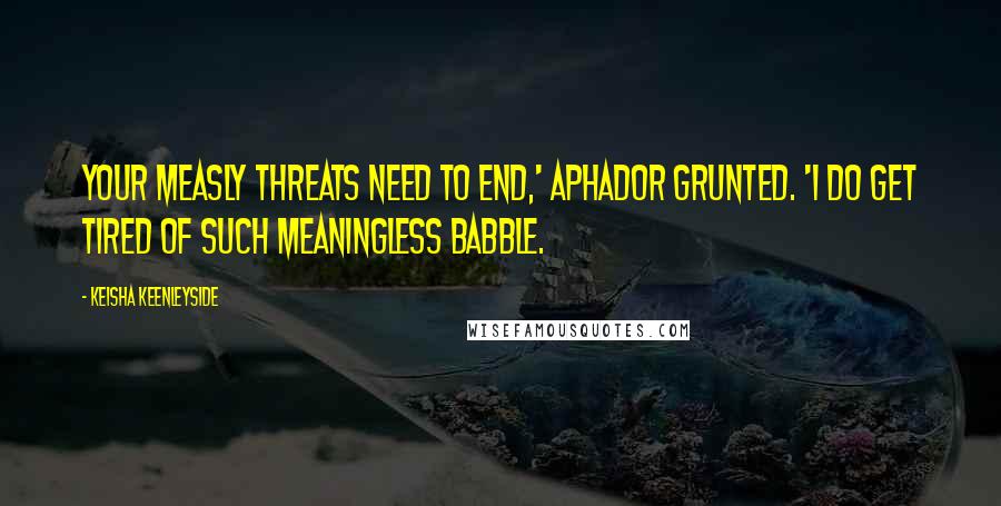 Keisha Keenleyside Quotes: Your measly threats need to end,' Aphador grunted. 'I do get tired of such meaningless babble.