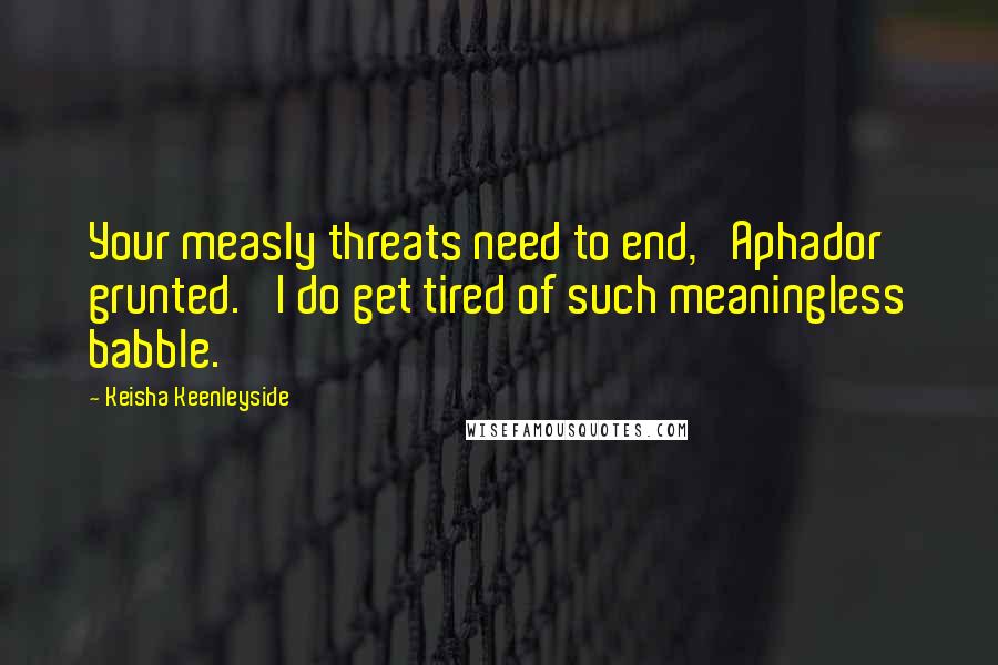 Keisha Keenleyside Quotes: Your measly threats need to end,' Aphador grunted. 'I do get tired of such meaningless babble.