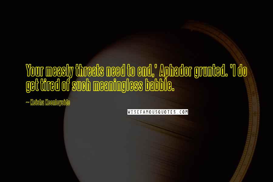 Keisha Keenleyside Quotes: Your measly threats need to end,' Aphador grunted. 'I do get tired of such meaningless babble.