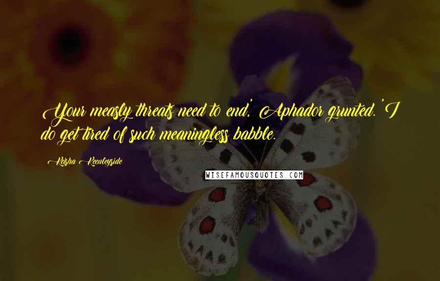 Keisha Keenleyside Quotes: Your measly threats need to end,' Aphador grunted. 'I do get tired of such meaningless babble.