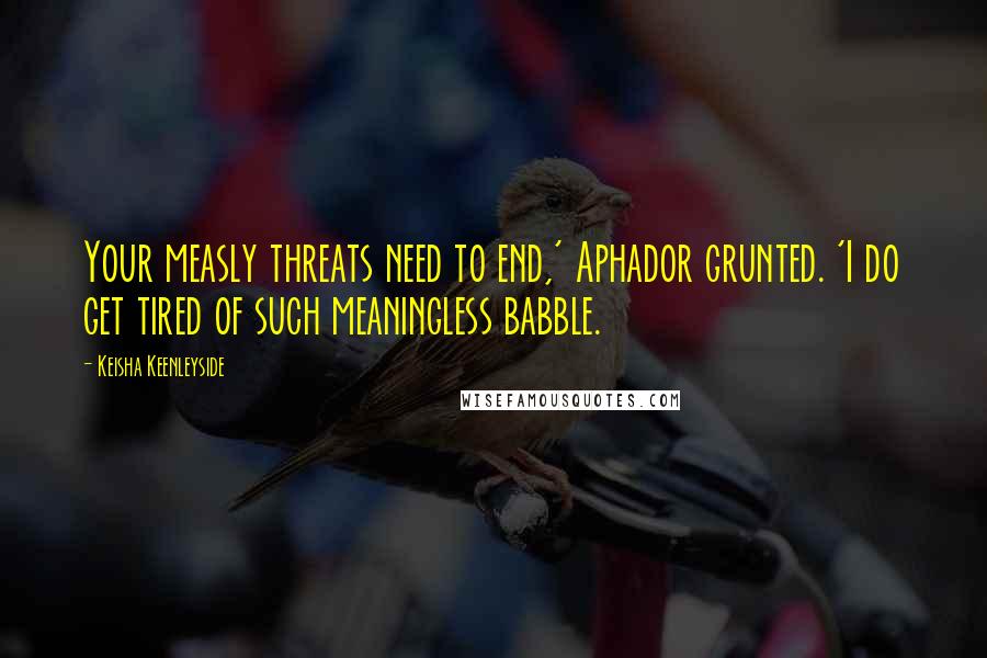 Keisha Keenleyside Quotes: Your measly threats need to end,' Aphador grunted. 'I do get tired of such meaningless babble.