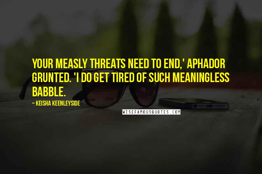 Keisha Keenleyside Quotes: Your measly threats need to end,' Aphador grunted. 'I do get tired of such meaningless babble.