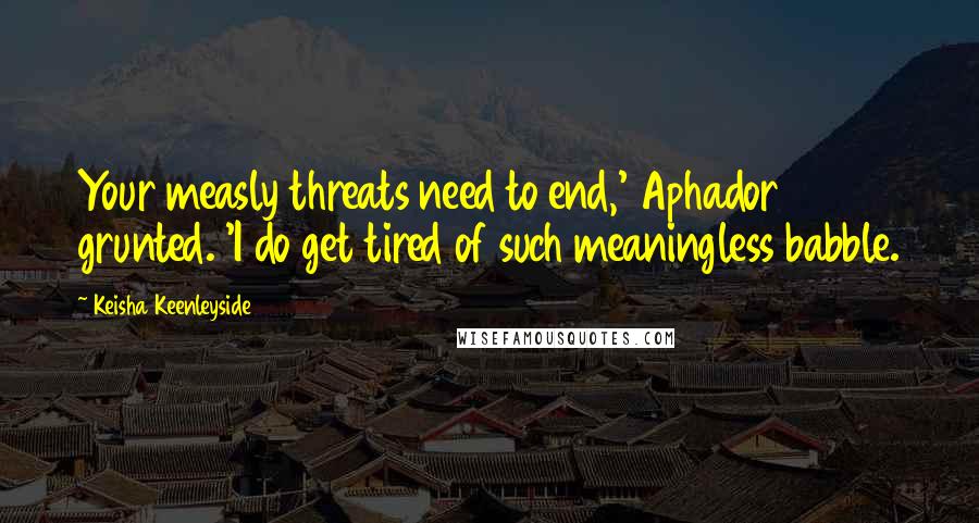 Keisha Keenleyside Quotes: Your measly threats need to end,' Aphador grunted. 'I do get tired of such meaningless babble.