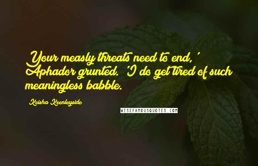 Keisha Keenleyside Quotes: Your measly threats need to end,' Aphador grunted. 'I do get tired of such meaningless babble.