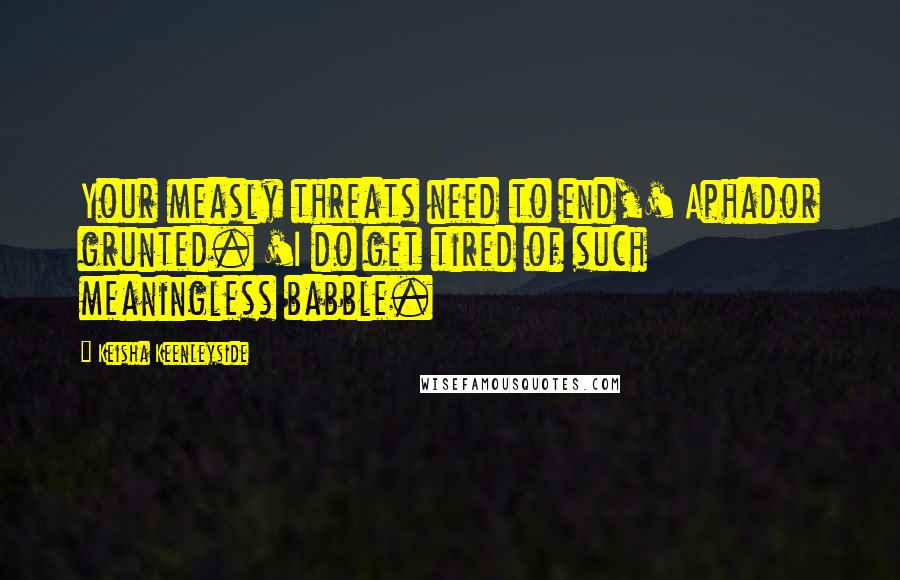 Keisha Keenleyside Quotes: Your measly threats need to end,' Aphador grunted. 'I do get tired of such meaningless babble.