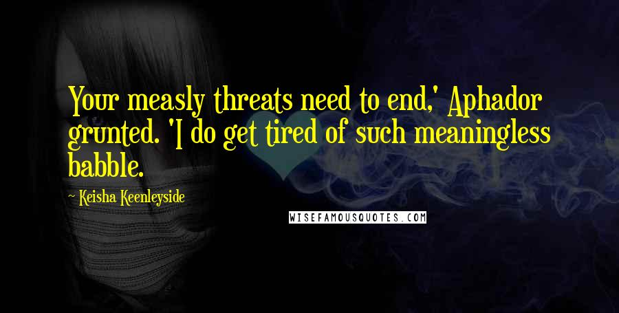 Keisha Keenleyside Quotes: Your measly threats need to end,' Aphador grunted. 'I do get tired of such meaningless babble.