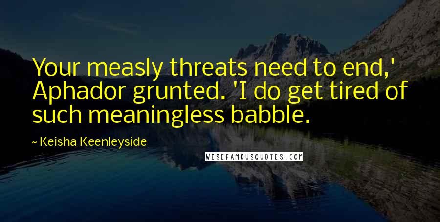 Keisha Keenleyside Quotes: Your measly threats need to end,' Aphador grunted. 'I do get tired of such meaningless babble.