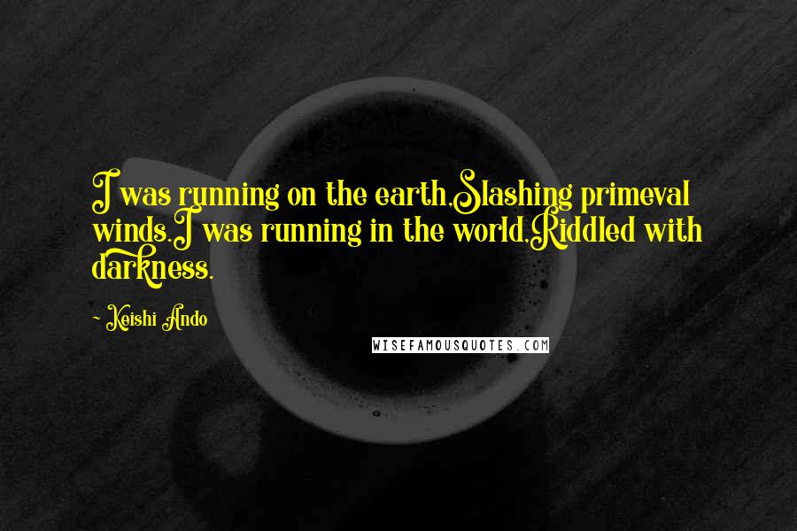 Keishi Ando Quotes: I was running on the earth,Slashing primeval winds.I was running in the world,Riddled with darkness.