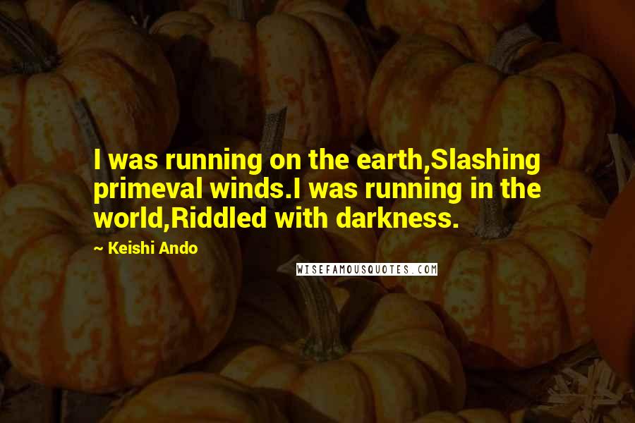 Keishi Ando Quotes: I was running on the earth,Slashing primeval winds.I was running in the world,Riddled with darkness.