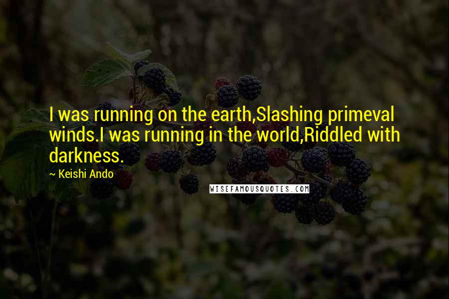 Keishi Ando Quotes: I was running on the earth,Slashing primeval winds.I was running in the world,Riddled with darkness.