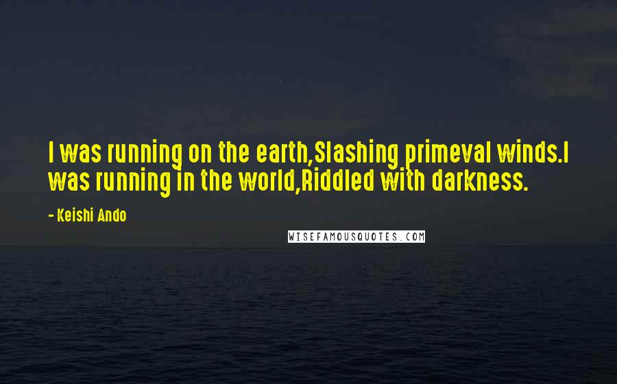 Keishi Ando Quotes: I was running on the earth,Slashing primeval winds.I was running in the world,Riddled with darkness.