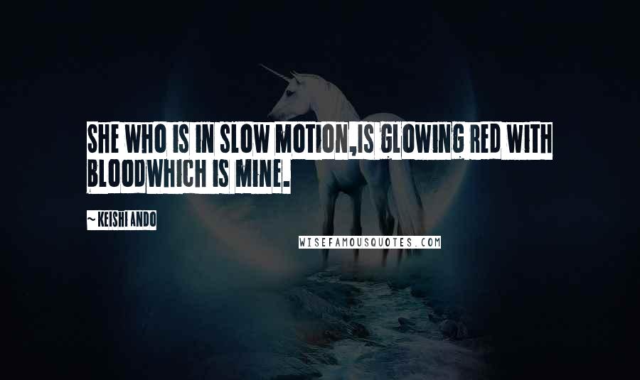 Keishi Ando Quotes: She who is in slow motion,Is glowing red with bloodWhich is mine.