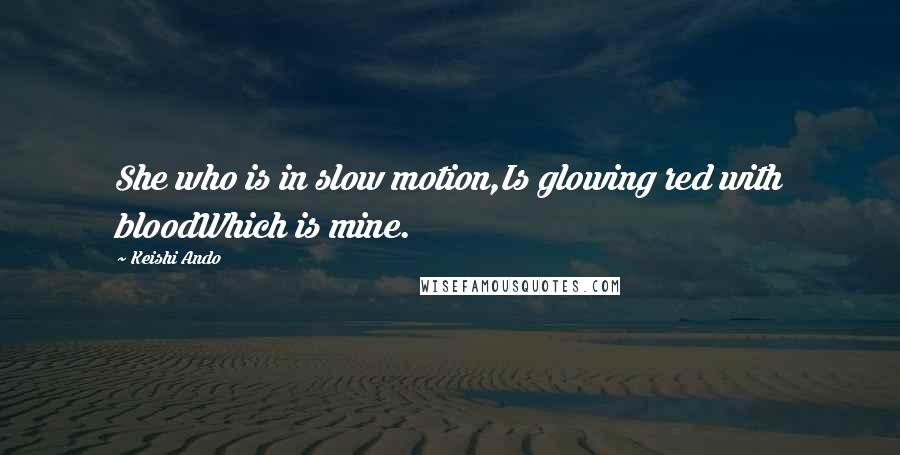 Keishi Ando Quotes: She who is in slow motion,Is glowing red with bloodWhich is mine.