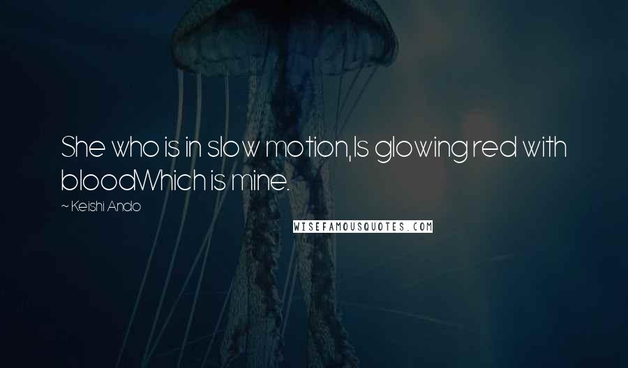 Keishi Ando Quotes: She who is in slow motion,Is glowing red with bloodWhich is mine.