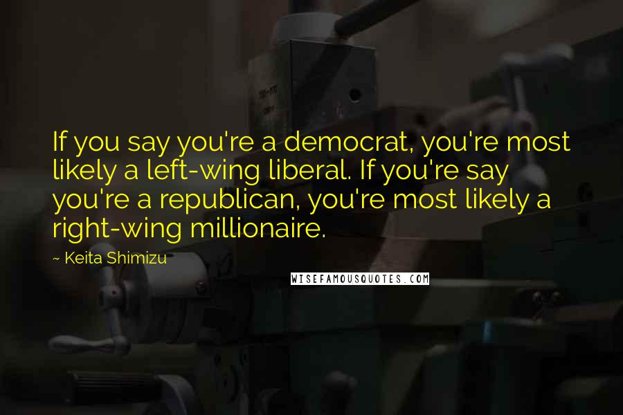 Keita Shimizu Quotes: If you say you're a democrat, you're most likely a left-wing liberal. If you're say you're a republican, you're most likely a right-wing millionaire.