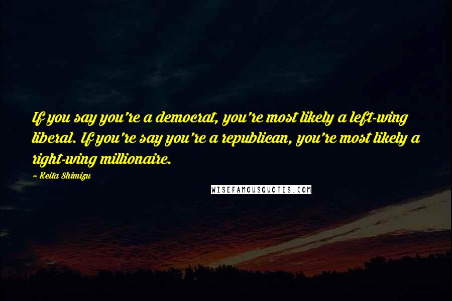 Keita Shimizu Quotes: If you say you're a democrat, you're most likely a left-wing liberal. If you're say you're a republican, you're most likely a right-wing millionaire.