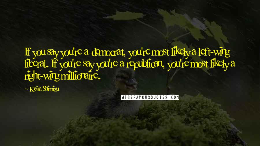 Keita Shimizu Quotes: If you say you're a democrat, you're most likely a left-wing liberal. If you're say you're a republican, you're most likely a right-wing millionaire.