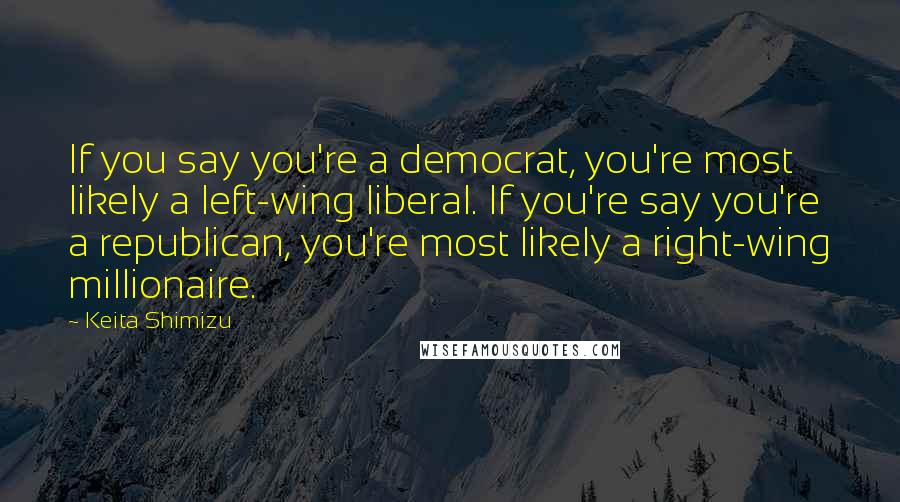 Keita Shimizu Quotes: If you say you're a democrat, you're most likely a left-wing liberal. If you're say you're a republican, you're most likely a right-wing millionaire.