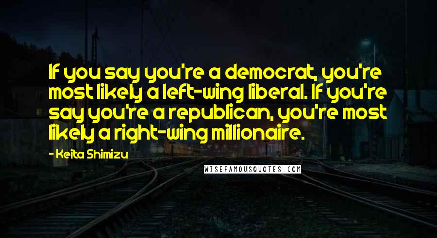 Keita Shimizu Quotes: If you say you're a democrat, you're most likely a left-wing liberal. If you're say you're a republican, you're most likely a right-wing millionaire.