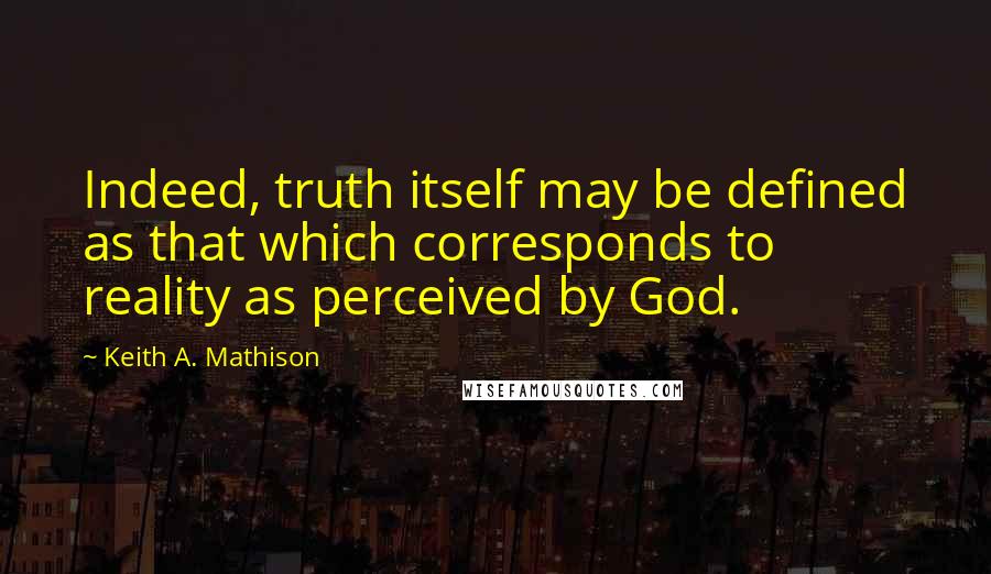 Keith A. Mathison Quotes: Indeed, truth itself may be defined as that which corresponds to reality as perceived by God.