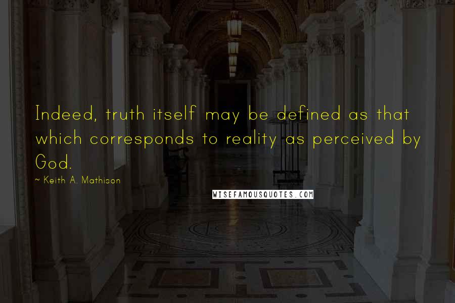 Keith A. Mathison Quotes: Indeed, truth itself may be defined as that which corresponds to reality as perceived by God.