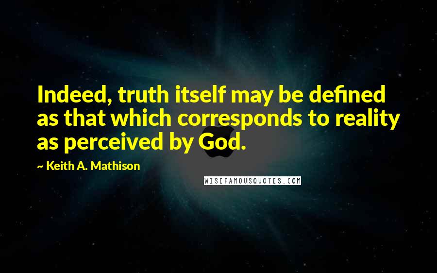 Keith A. Mathison Quotes: Indeed, truth itself may be defined as that which corresponds to reality as perceived by God.