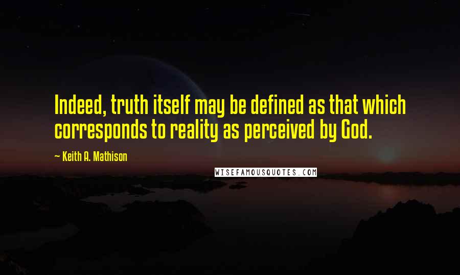 Keith A. Mathison Quotes: Indeed, truth itself may be defined as that which corresponds to reality as perceived by God.