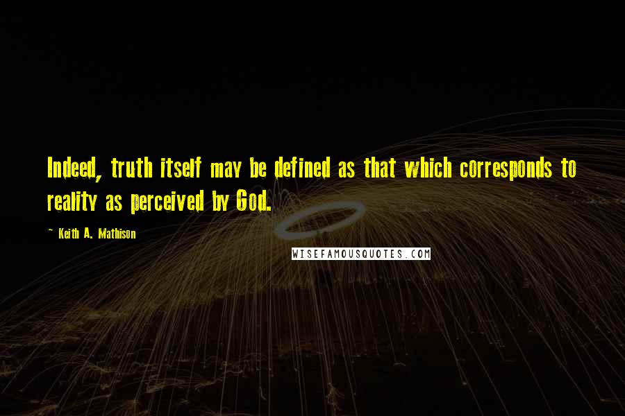 Keith A. Mathison Quotes: Indeed, truth itself may be defined as that which corresponds to reality as perceived by God.