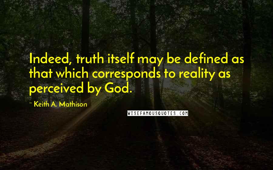 Keith A. Mathison Quotes: Indeed, truth itself may be defined as that which corresponds to reality as perceived by God.