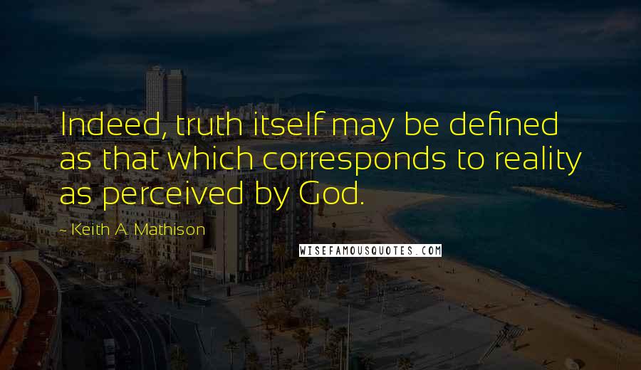 Keith A. Mathison Quotes: Indeed, truth itself may be defined as that which corresponds to reality as perceived by God.
