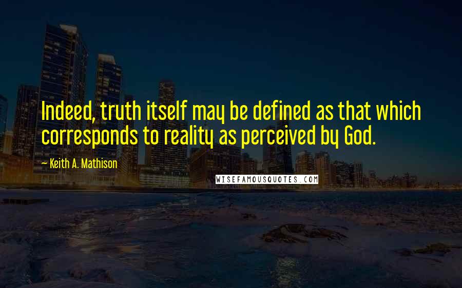 Keith A. Mathison Quotes: Indeed, truth itself may be defined as that which corresponds to reality as perceived by God.