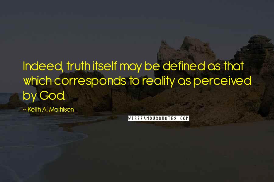 Keith A. Mathison Quotes: Indeed, truth itself may be defined as that which corresponds to reality as perceived by God.