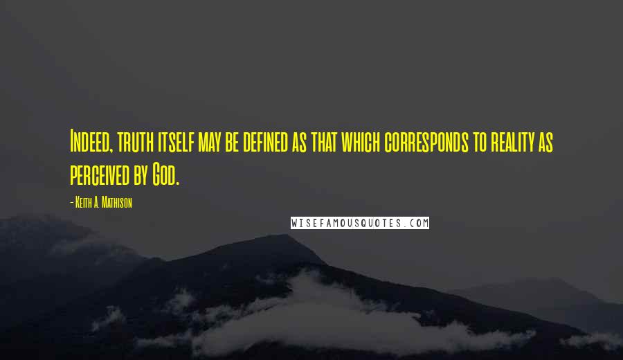 Keith A. Mathison Quotes: Indeed, truth itself may be defined as that which corresponds to reality as perceived by God.