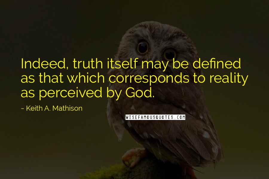 Keith A. Mathison Quotes: Indeed, truth itself may be defined as that which corresponds to reality as perceived by God.