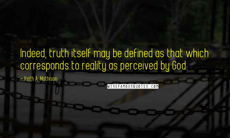 Keith A. Mathison Quotes: Indeed, truth itself may be defined as that which corresponds to reality as perceived by God.