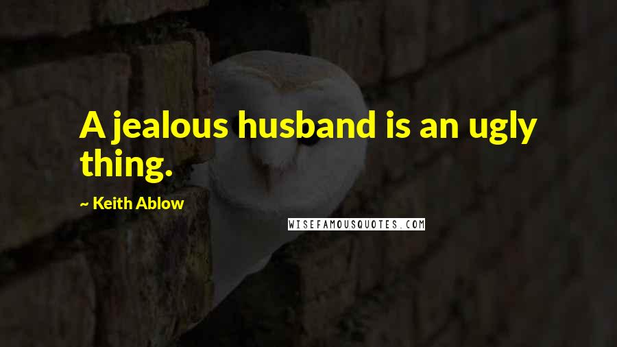 Keith Ablow Quotes: A jealous husband is an ugly thing.