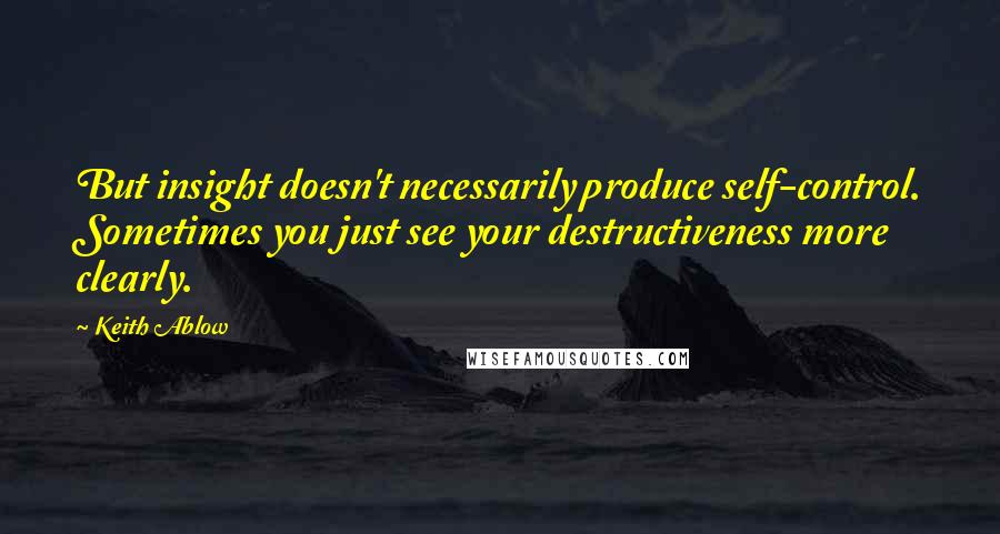 Keith Ablow Quotes: But insight doesn't necessarily produce self-control. Sometimes you just see your destructiveness more clearly.