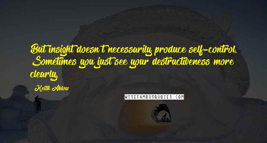 Keith Ablow Quotes: But insight doesn't necessarily produce self-control. Sometimes you just see your destructiveness more clearly.