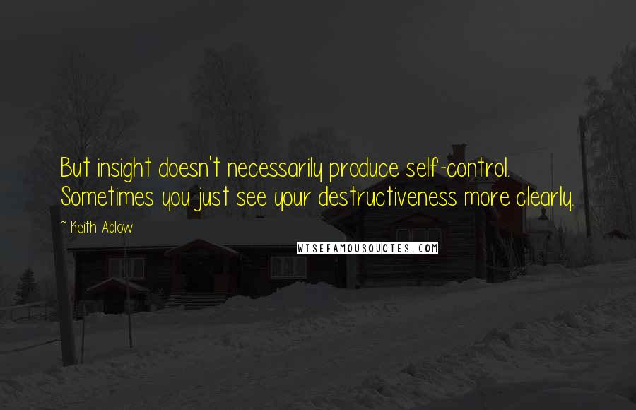 Keith Ablow Quotes: But insight doesn't necessarily produce self-control. Sometimes you just see your destructiveness more clearly.
