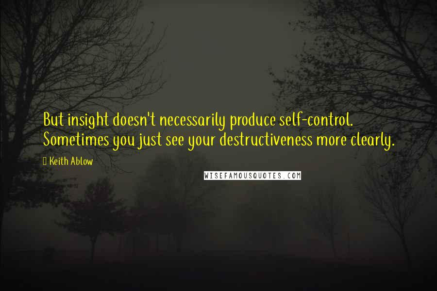 Keith Ablow Quotes: But insight doesn't necessarily produce self-control. Sometimes you just see your destructiveness more clearly.